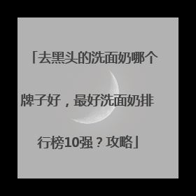 去黑头的洗面奶哪个牌子好，最好洗面奶排行榜10强？攻略